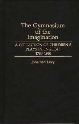 The Gymnasium of the Imagination: A Collection of Children's Plays in English, 1780-1860 - Levy, Jonathan