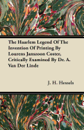 The Haarlem Legend of the Invention of Printing by Lourens Janszoon Coster, Critically Examined by Dr. A. Van Der Linde