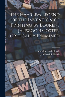 The Haarlem Legend of the Invention of Printing by Lourens Janszoon Coster, Critically Examined - Linde, Antonius Van Der 1833-1897 (Creator), and Hessels, Jan Hendrik 1836-1926 (Creator)