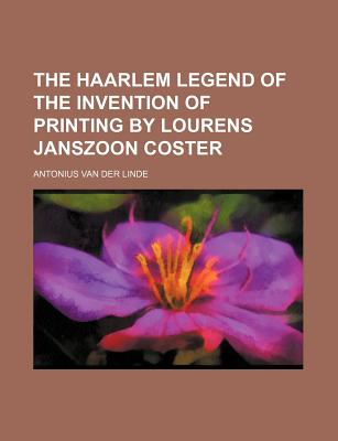 The Haarlem Legend of the Invention of Printing by Lourens Janszoon Coster - Linde, Antonius Van Der