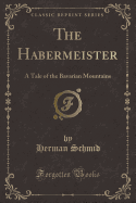 The Habermeister: A Tale of the Bavarian Mountains (Classic Reprint)