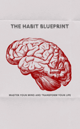 The Habit Blueprint: Master Your Mind and Transform Your Life
