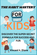 The Habit Mastery for Kids Discover the Super-Secret Formula for Success and Fun