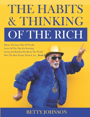 The Habits And Thinking Of The Rich: Master The Inner Play Of Wealth Learn All The Tips For Investing, Saving And Building Wealth In The World - Book 2 - Johnson, Betty