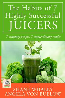 The Habits of 7 Highly Successful Juicers: 7 Ordinary People, 7 Extraordinary Results - Von Buelow, Angela, and Whaley, Shane