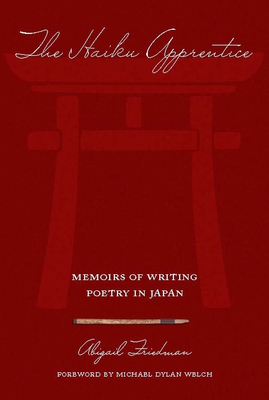 The Haiku Apprentice: Memoirs of Writing Poetry in Japan - Friedman, Abigail, and Welch, Michael Dylan (Foreword by)