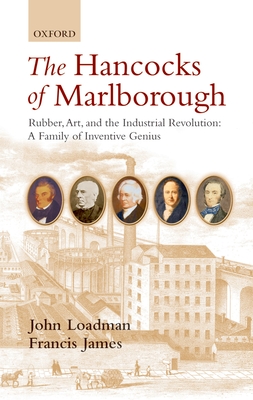 The Hancocks of Marlborough: Rubber, Art and the Industrial Revolution: A Family of Inventive Genius - Loadman, John, and James, Francis