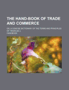 The Hand-Book of Trade and Commerce: Or, a Concise Dictionary of the Terms and Principles of Trade [&C.]