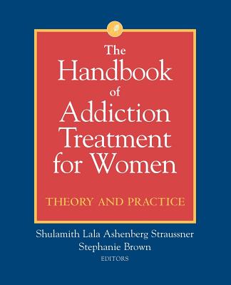 The Handbook of Addiction Treatment for Women: Theory and Practice - Straussner, Shulamith Lala Ashenberg (Editor), and Brown, Stephanie (Editor)