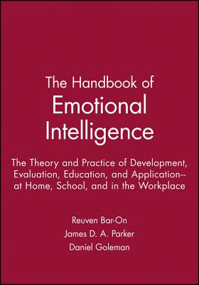The Handbook of Emotional Intelligence: The Theory and Practice of Development, Evaluation, Education, and Application--at Home, School, and in the Workplace - Bar-On, Reuven (Editor), and Parker, James D. A. (Editor), and Goleman, Daniel (Foreword by)
