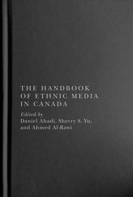 The Handbook of Ethnic Media in Canada - Ahadi, Daniel (Editor), and Yu, Sherry S (Editor), and Al-Rawi, Ahmed (Editor)