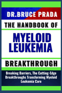 The Handbook of Myeloid Leukemia Breakthrough: Breaking Barriers, The Cutting-Edge Breakthroughs Transforming Myeloid Leukemia Care
