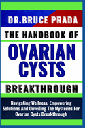 The Handbook of Ovarian Cysts Breakthrough: Navigating Wellness, Empowering Solutions And Unveiling The Mysteries For Ovarian Cysts Breakthrough