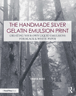 The Handmade Silver Gelatin Emulsion Print: Creating Your Own Liquid Emulsions for Black & White Paper