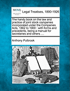 The Handy Book on the Law and Practice of Joint Stock Companies Incorporated Under the Comapnies Acts, 1862 to 1900 with Forms and Precedents: Being a Manual for Secretaries and Others Interested in the Practical Legal Management of the Business of a