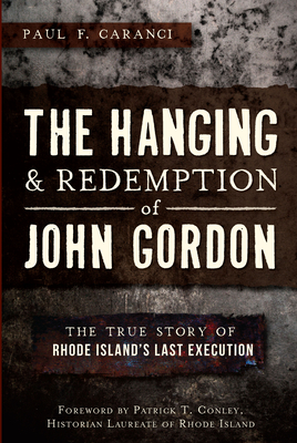 The Hanging and Redemption of John Gordon: The True Story of Rhode Island's Last Execution - Caranci, Paul F, and Conley, Patrick T (Foreword by)