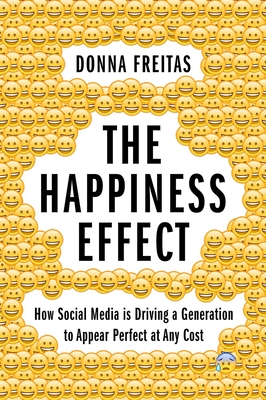 The Happiness Effect: How Social Media Is Driving a Generation to Appear Perfect at Any Cost - Freitas, Donna, and Smith, Christian (Foreword by)