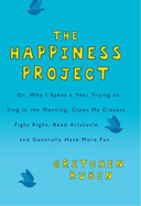 The Happiness Project, Or, Why I Spent a Year Trying to Sing in the Morning, Clean My Closets, Fight Right, Read Aristotle and Generally Have More Fun