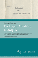 The Happy Afterlife of Ludwig W.: The People that Made Wittgenstein's Books and Turned Him into the World's Most Popular Philosopher