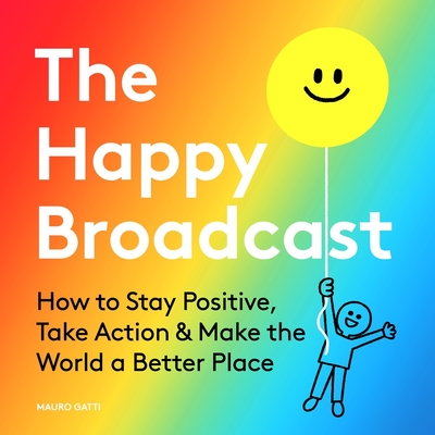 The Happy Broadcast: How to Stay Positive, Take Action & Make the World a Better Place - Gatti, Mauro (Creator)