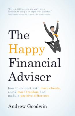 The Happy Financial Adviser: How to Connect with More Clients, Enjoy More Freedom and Make a Positive Difference - Goodwin, Andrew