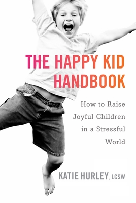 The Happy Kid Handbook: How to Raise Joyful Children in a Stressful World - Hurley, Katie