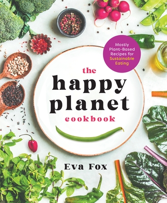 The Happy Planet Cookbook: Mostly Plant-Based Recipes for Sustainable Eating - Fox, Eva