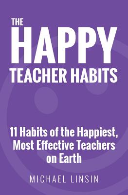 The Happy Teacher Habits: 11 Habits of the Happiest, Most Effective Teachers on Earth - Linsin, Michael
