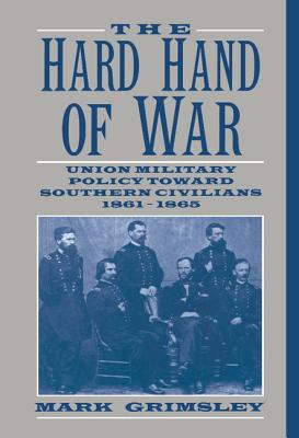 The Hard Hand of War: Union Military Policy Toward Southern Civilians, 1861 1865 - Grimsley, Mark