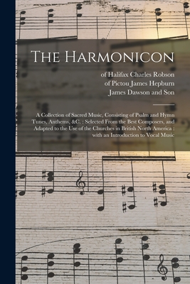 The Harmonicon: a Collection of Sacred Music, Consisting of Psalm and Hymn Tunes, Anthems, &c.: Selected From the Best Composers, and Adapted to the Use of the Churches in British North America: With an Introduction to Vocal Music - Robson, Charles Of Halifax (Creator), and Hepburn, James Of Pictou (Creator), and James Dawson and Son (Creator)