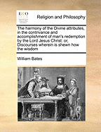 The harmony of the Divine attributes, in the contrivance and accomplishment of man's redemption by the Lord Jesus Christ: or, Discourses wherein is shewn how the wisdom