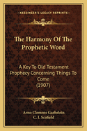 The Harmony Of The Prophetic Word: A Key To Old Testament Prophecy Concerning Things To Come (1907)