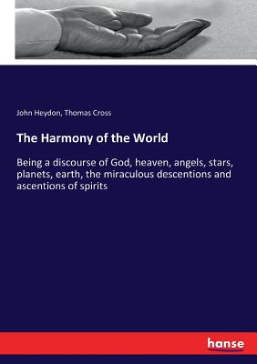 The Harmony of the World: Being a discourse of God, heaven, angels, stars, planets, earth, the miraculous descentions and ascentions of spirits - Cross, Thomas, and Heydon, John