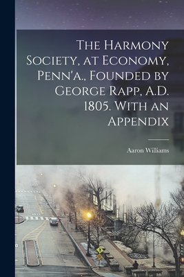 The Harmony Society, at Economy, Penn'a., Founded by George Rapp, A.D. 1805. With an Appendix - Williams, Aaron
