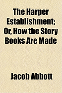 The Harper Establishment; Or, How the Story Books Are Made - Abbott, Jacob