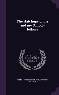 The Hatchups of me and my School-fellows - Martin, William, Sir, and Parley, Peter, and Measom, George