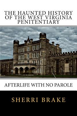 The Haunted History of the West Virginia Penitentiary: Afterlife With No Parole - Brake, Sherri