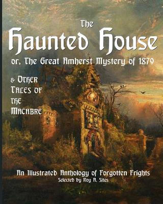 The Haunted House or The Great Amherst Mystery of 1879: An Illustrated Anthology of Forgotten Frights - Sites M L a, Roy a, and Lincoln, Abraham, and Roosevelt, Theodore