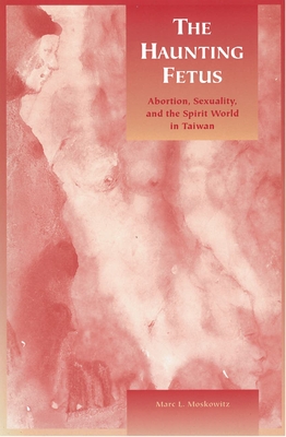 The Haunting Fetus: Abortion, Sexuality, and the Spirit World in Taiwan - Moskowitz, Marc L