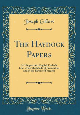 The Haydock Papers: A Glimpse Into English Catholic Life, Under the Shade of Persecution and in the Dawn of Freedom (Classic Reprint) - Gillow, Joseph