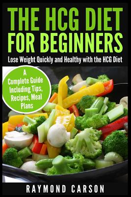 The HCG Diet for Beginners: Lose Weight Quickly and Healthy with the HCG Diet - A Complete Guide Including Tips, Recipes, Meal Plans - Carson, Raymond