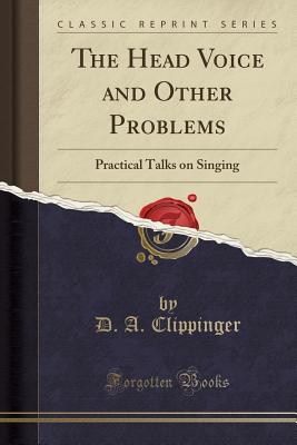 The Head Voice and Other Problems: Practical Talks on Singing (Classic Reprint) - Clippinger, D A