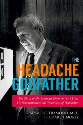 The Headache Godfather: The Story of Dr. Seymour Diamond and How He Revolutionized the Treatment of Headaches - Diamond, Seymour, Dr., and Morey, Charlie