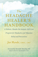 The Headache Healer's Handbook: A Holistic, Hands-On Somatic Self-care Program for Headache and Migraine Relief and Prevention