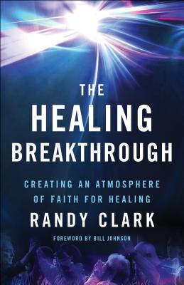 The Healing Breakthrough: Creating an Atmosphere of Faith for Healing - Clark, Randy, and Johnson, Bill (Foreword by)