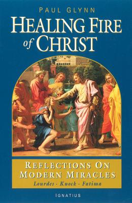The Healing Fire of Christ: Reflections on Modern Miracles--Knock, Lourdes, Fatima - Glynn, Paul, Fr.
