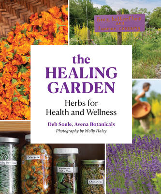 The Healing Garden: Herbal Plants for Health and Wellness - Soule, Deb, and Haley, Molly (Photographer)