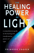 The Healing Power of Light: A Comprehensive Guide to the Healing and Transformational Powers of Light