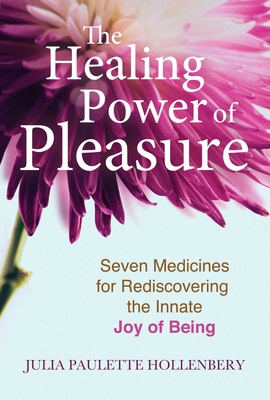 The Healing Power of Pleasure: Seven Medicines for Rediscovering the Innate Joy of Being - Hollenbery, Julia Paulette