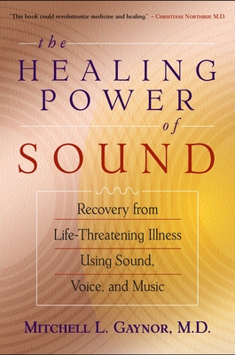 The Healing Power of Sound: Recovery from Life-Threatening Illness Using Sound, Voice, and Music - Gaynor, Mitchell L